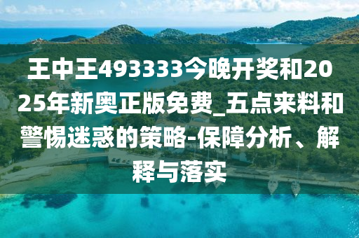 王中王493333今晚开奖和2025年新奥正版免费_五点来料和警惕迷惑的策略-保障分析、解释与落实